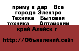 приму в дар - Все города Электро-Техника » Бытовая техника   . Алтайский край,Алейск г.